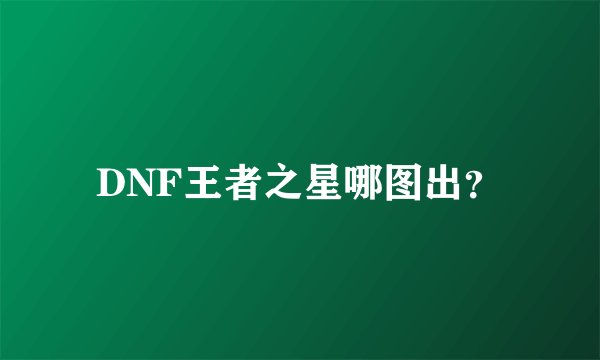 DNF王者之星哪图出？