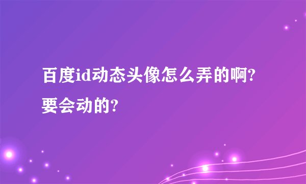 百度id动态头像怎么弄的啊?要会动的?