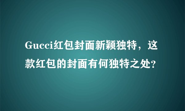 Gucci红包封面新颖独特，这款红包的封面有何独特之处？