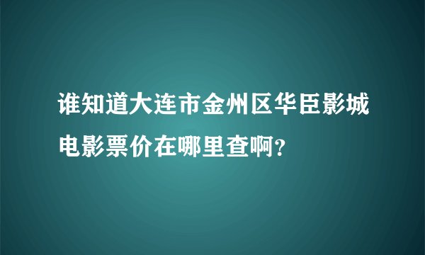 谁知道大连市金州区华臣影城电影票价在哪里查啊？