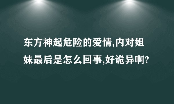 东方神起危险的爱情,内对姐妹最后是怎么回事,好诡异啊?