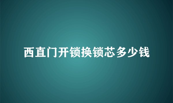 西直门开锁换锁芯多少钱