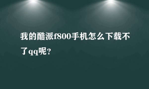我的酷派f800手机怎么下载不了qq呢？