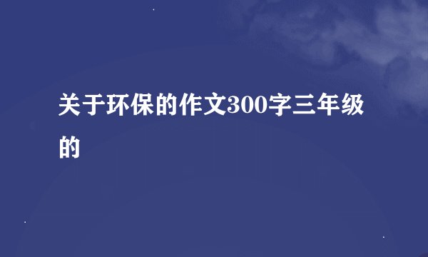 关于环保的作文300字三年级的