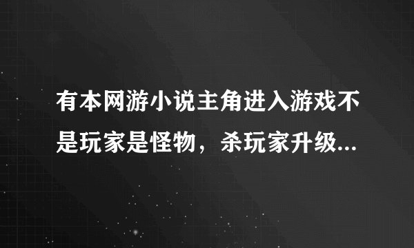有本网游小说主角进入游戏不是玩家是怪物，杀玩家升级的，那是什么小说，求解？