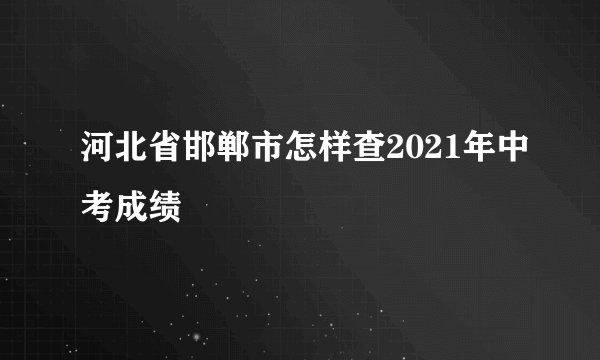河北省邯郸市怎样查2021年中考成绩