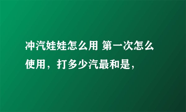 冲汽娃娃怎么用 第一次怎么使用，打多少汽最和是，
