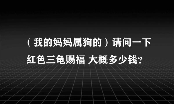 （我的妈妈属狗的）请问一下 红色三龟赐福 大概多少钱？