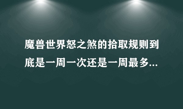 魔兽世界怒之煞的拾取规则到底是一周一次还是一周最多可拾取四件装备，可无限刷啊？