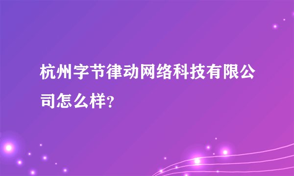 杭州字节律动网络科技有限公司怎么样？