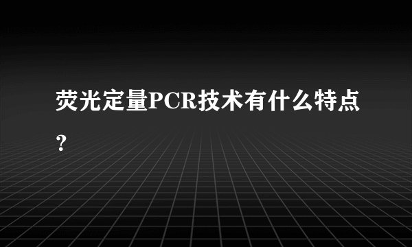 荧光定量PCR技术有什么特点？