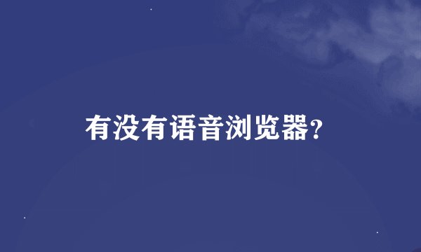 有没有语音浏览器？
