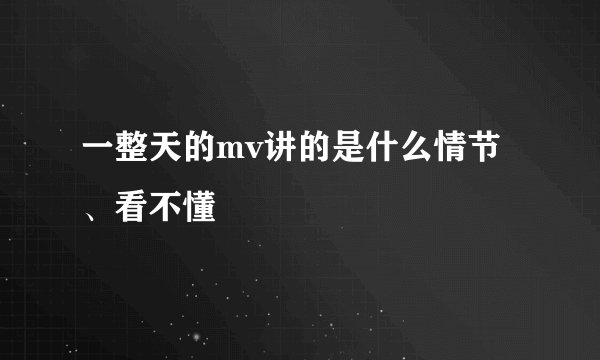 一整天的mv讲的是什么情节、看不懂