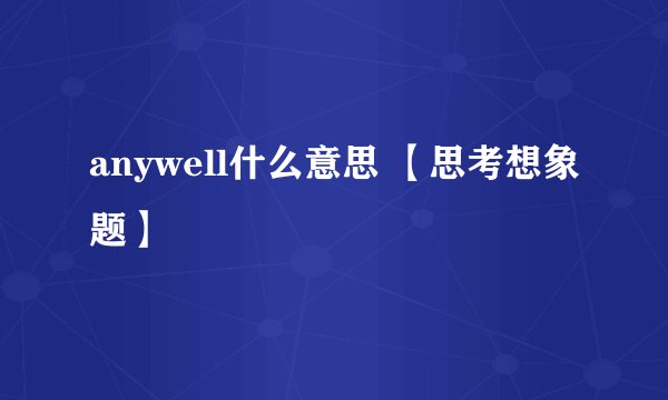 anywell什么意思 【思考想象题】