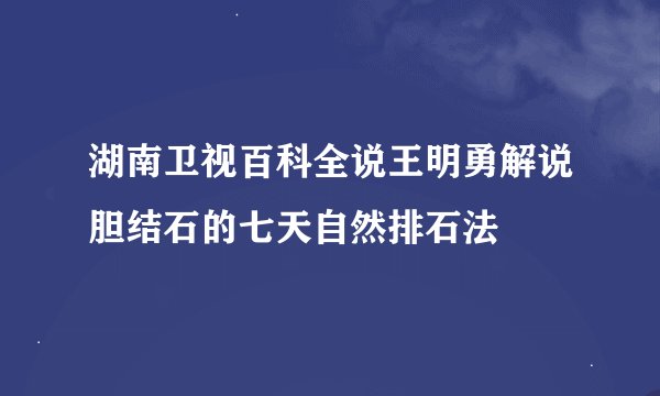 湖南卫视百科全说王明勇解说胆结石的七天自然排石法