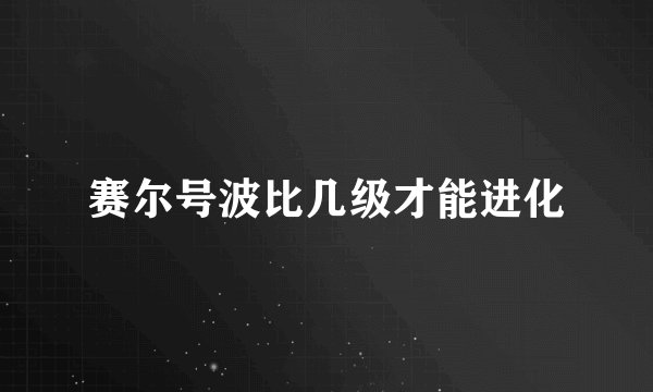 赛尔号波比几级才能进化