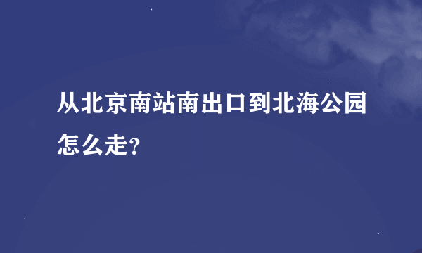 从北京南站南出口到北海公园怎么走？