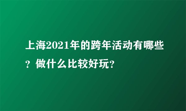 上海2021年的跨年活动有哪些？做什么比较好玩？