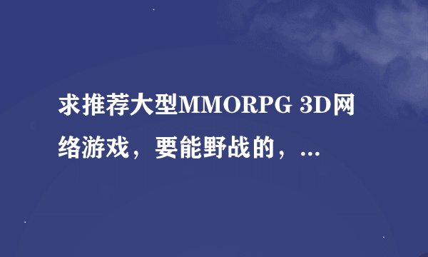 求推荐大型MMORPG 3D网络游戏，要能野战的，画面别太粗糙，最好是新游戏。运营稳定点的。