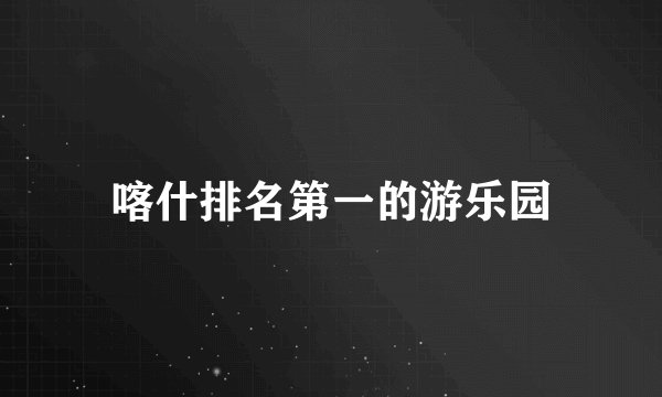 喀什排名第一的游乐园