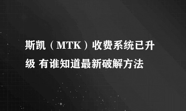 斯凯（MTK）收费系统已升级 有谁知道最新破解方法