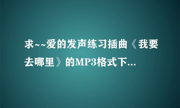 求~~爱的发声练习插曲《我要去哪里》的MP3格式下载 求~~爱的发声练习插曲《我要去哪里