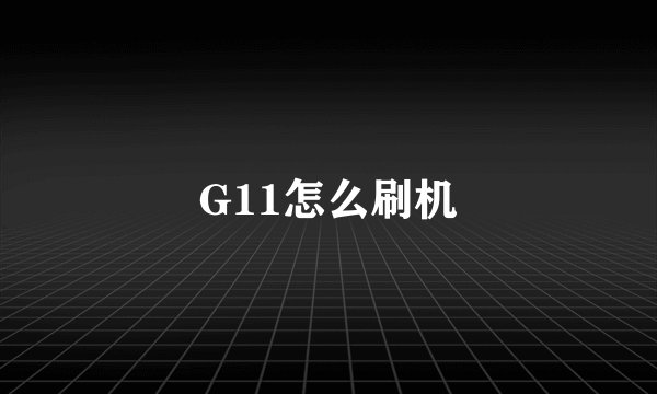 G11怎么刷机