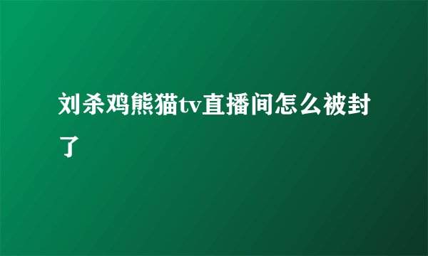 刘杀鸡熊猫tv直播间怎么被封了
