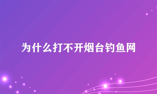 为什么打不开烟台钓鱼网