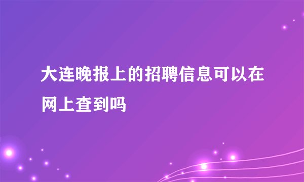 大连晚报上的招聘信息可以在网上查到吗