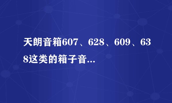 天朗音箱607、628、609、638这类的箱子音质？ 急！求解