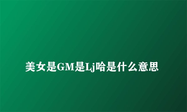 
美女是GM是Lj哈是什么意思

