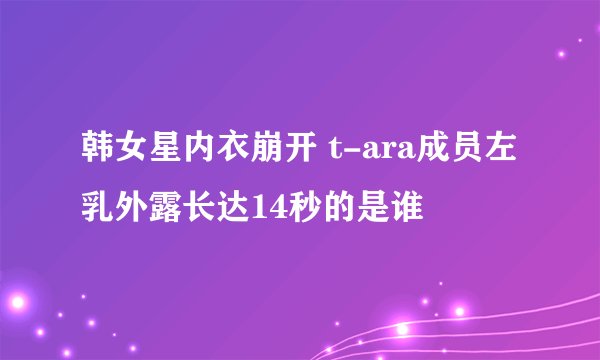 韩女星内衣崩开 t-ara成员左乳外露长达14秒的是谁