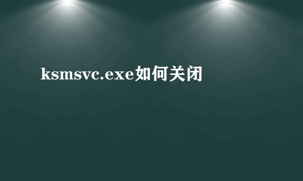 ksmsvc.exe如何关闭