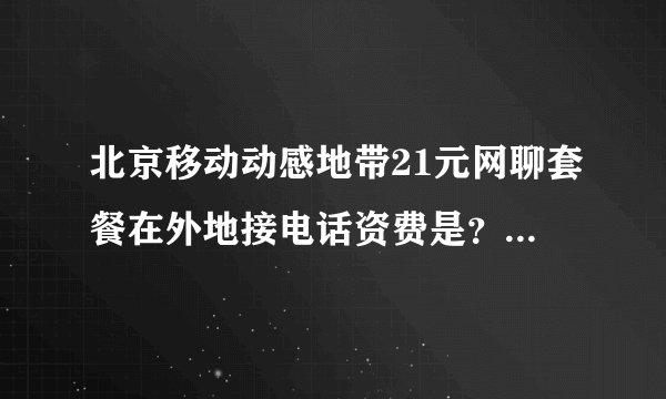 北京移动动感地带21元网聊套餐在外地接电话资费是？打电话呢(已开通亲情省）？
