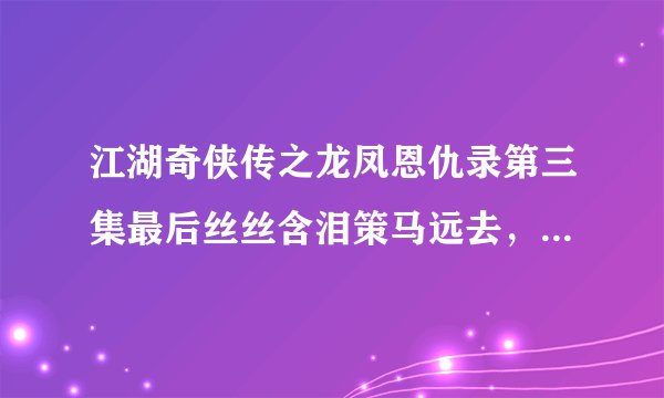 江湖奇侠传之龙凤恩仇录第三集最后丝丝含泪策马远去，胤禛也在尼姑庵门前流泪，为什么他们会流泪呢？