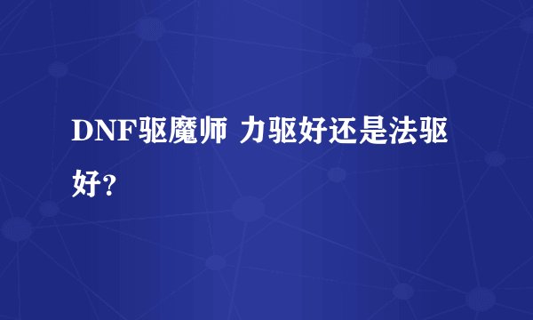 DNF驱魔师 力驱好还是法驱好？