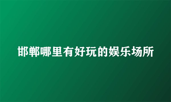 邯郸哪里有好玩的娱乐场所