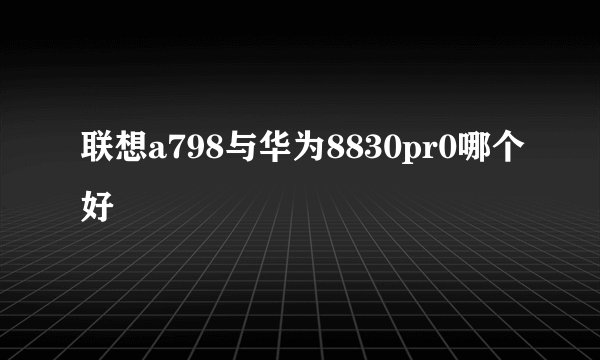 联想a798与华为8830pr0哪个好