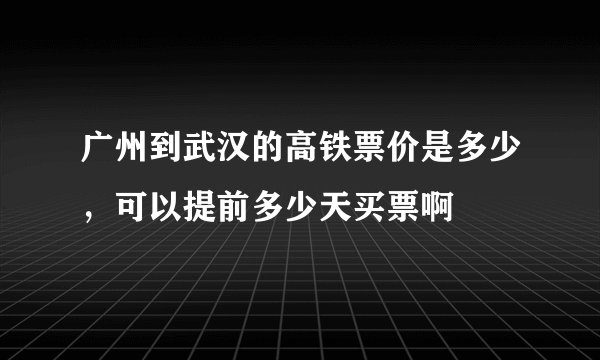 广州到武汉的高铁票价是多少，可以提前多少天买票啊