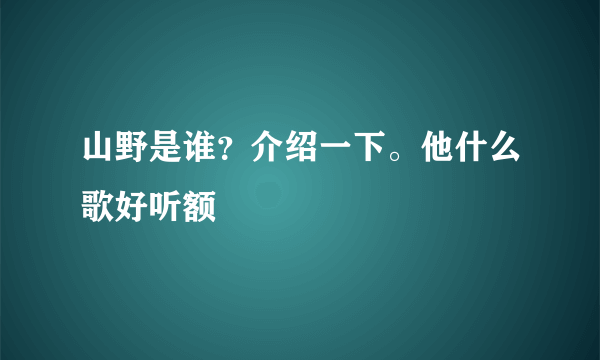 山野是谁？介绍一下。他什么歌好听额