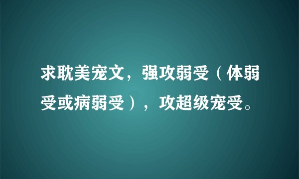 求耽美宠文，强攻弱受（体弱受或病弱受），攻超级宠受。