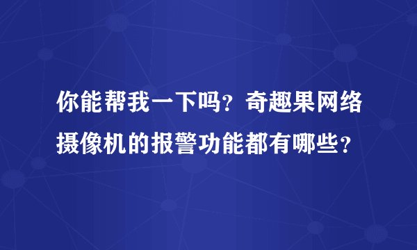 你能帮我一下吗？奇趣果网络摄像机的报警功能都有哪些？