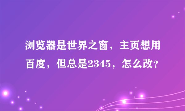 浏览器是世界之窗，主页想用百度，但总是2345，怎么改？