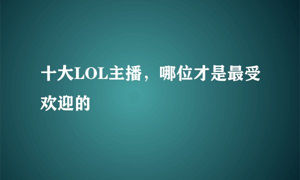 十大LOL主播，哪位才是最受欢迎的