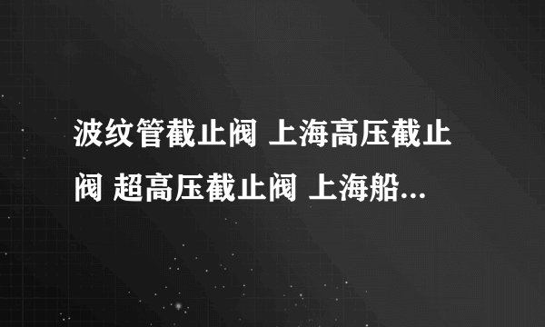 波纹管截止阀 上海高压截止阀 超高压截止阀 上海船用截止阀 上海进口截止阀 船用角式截止阀 青铜直角截止