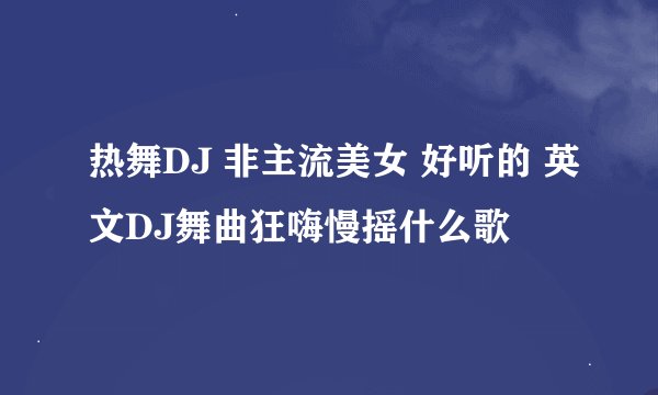 热舞DJ 非主流美女 好听的 英文DJ舞曲狂嗨慢摇什么歌