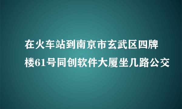 在火车站到南京市玄武区四牌楼61号同创软件大厦坐几路公交