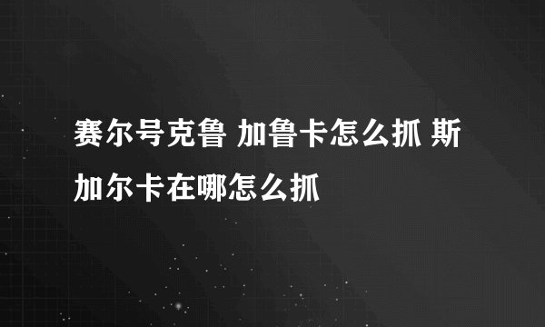 赛尔号克鲁 加鲁卡怎么抓 斯加尔卡在哪怎么抓
