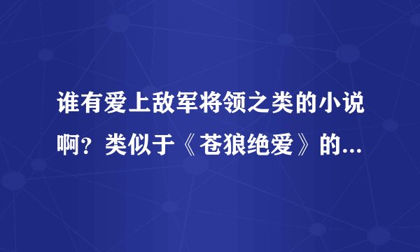 谁有爱上敌军将领之类的小说啊？类似于《苍狼绝爱》的那种讲述北宋守军外甥女与大辽将军爱情的小说